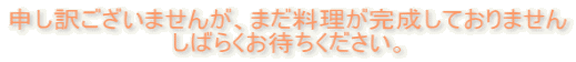 申し訳ございませんが、まだ料理が完成しておりません しばらくお待ちください。